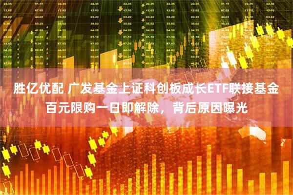 胜亿优配 广发基金上证科创板成长ETF联接基金百元限购一日即解除，背后原因曝光