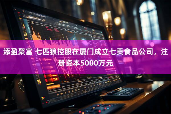 添盈聚富 七匹狼控股在厦门成立七贡食品公司，注册资本5000万元