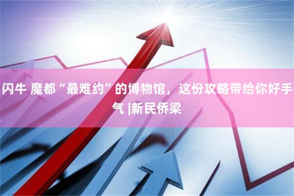 闪牛 魔都“最难约”的博物馆，这份攻略带给你好手气 |新民侨梁