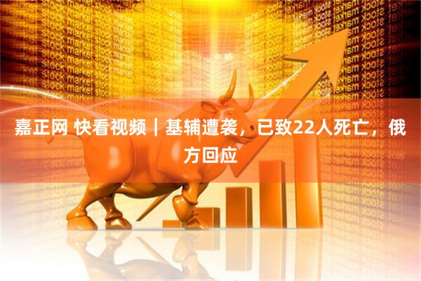 嘉正网 快看视频｜基辅遭袭，已致22人死亡，俄方回应