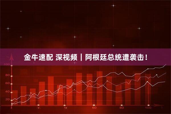 金牛速配 深视频｜阿根廷总统遭袭击！