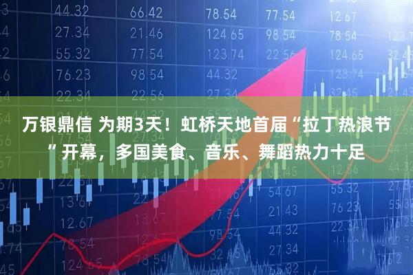 万银鼎信 为期3天！虹桥天地首届“拉丁热浪节”开幕，多国美食、音乐、舞蹈热力十足