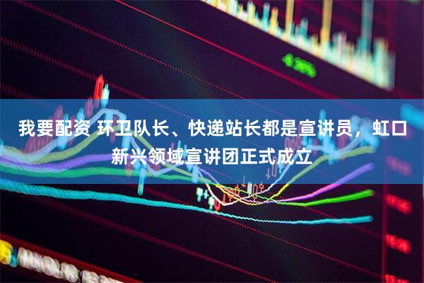 我要配资 环卫队长、快递站长都是宣讲员，虹口新兴领域宣讲团正式成立