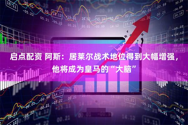 启点配资 阿斯：居莱尔战术地位得到大幅增强，他将成为皇马的“大脑”