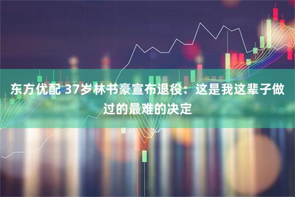 东方优配 37岁林书豪宣布退役：这是我这辈子做过的最难的决定