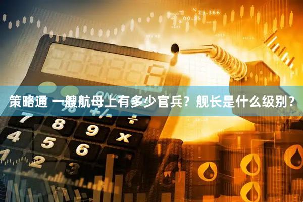 策略通 一艘航母上有多少官兵？舰长是什么级别？