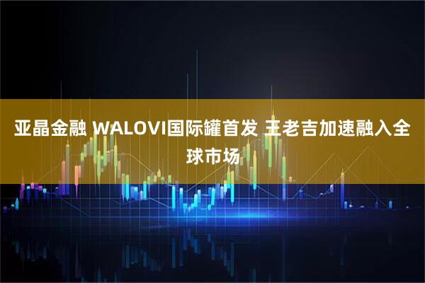 亚晶金融 WALOVI国际罐首发 王老吉加速融入全球市场