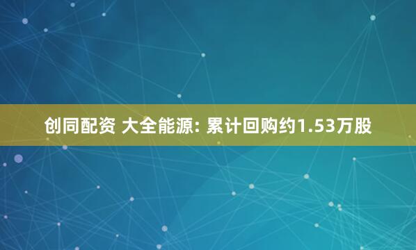 创同配资 大全能源: 累计回购约1.53万股