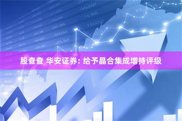 股查查 华安证券: 给予晶合集成增持评级