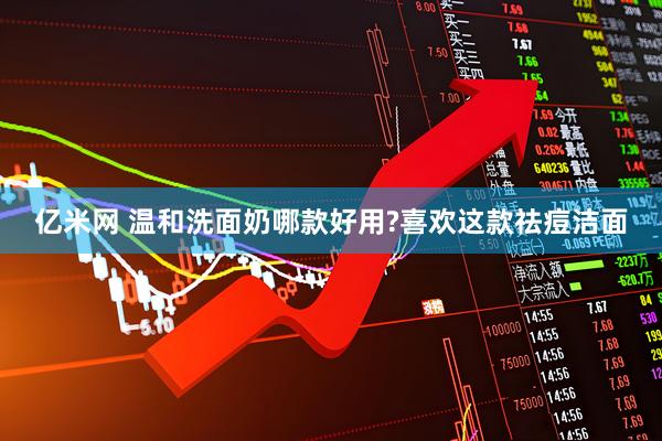 亿米网 温和洗面奶哪款好用?喜欢这款祛痘洁面