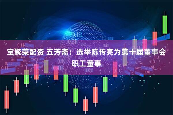 宝聚荣配资 五芳斋：选举陈传亮为第十届董事会职工董事