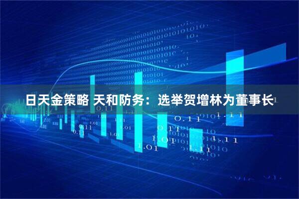 日天金策略 天和防务：选举贺增林为董事长
