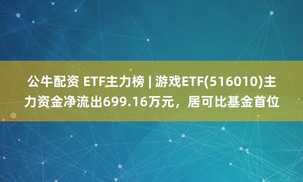 公牛配资 ETF主力榜 | 游戏ETF(516010)主力资金净流出699.16万元，居可比基金首位