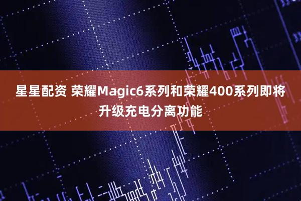 星星配资 荣耀Magic6系列和荣耀400系列即将升级充电分离功能