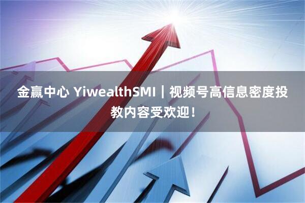 金赢中心 YiwealthSMI|视频号高信息密度投教内容受欢迎!