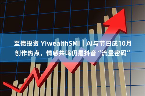 至德投资 YiwealthSMI|AI与节日成10月创作热点,情感共鸣仍是抖音“流量密码”