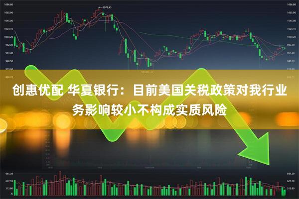 创惠优配 华夏银行:目前美国关税政策对我行业务影响较小不构成实质风险