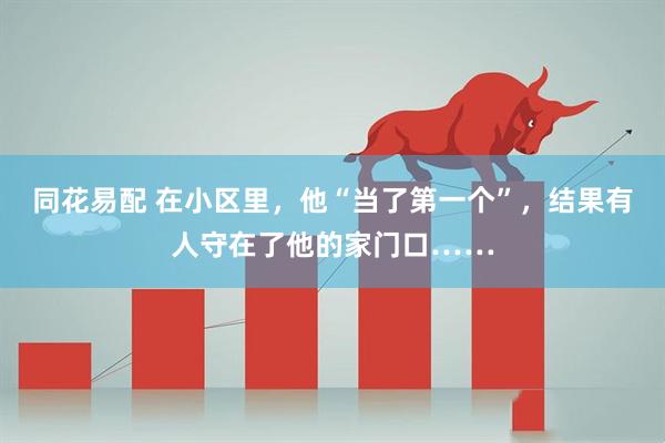 同花易配 在小区里,他“当了第一个”,结果有人守在了他的家门口……
