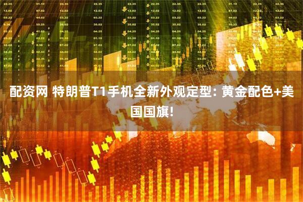 配资网 特朗普T1手机全新外观定型: 黄金配色+美国国旗!