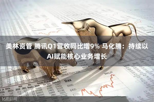 美林资管 腾讯Q1营收同比增9% 马化腾：持续以AI赋能核心业务增长