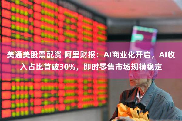 美通美股票配资 阿里财报：AI商业化开启，AI收入占比首破30%，即时零售市场规模稳定