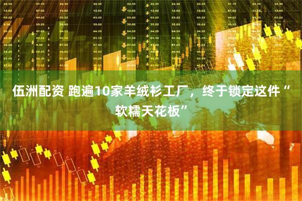 伍洲配资 跑遍10家羊绒衫工厂,终于锁定这件“软糯天花板”