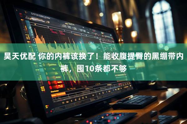 昊天优配 你的内裤该换了！能收腹提臀的黑绷带内裤，囤10条都不够