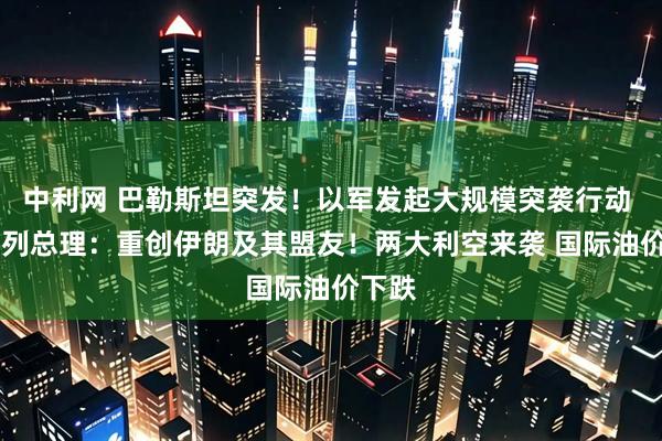 中利网 巴勒斯坦突发！以军发起大规模突袭行动  以色列总理：重创伊朗及其盟友！两大利空来袭 国际油价下跌