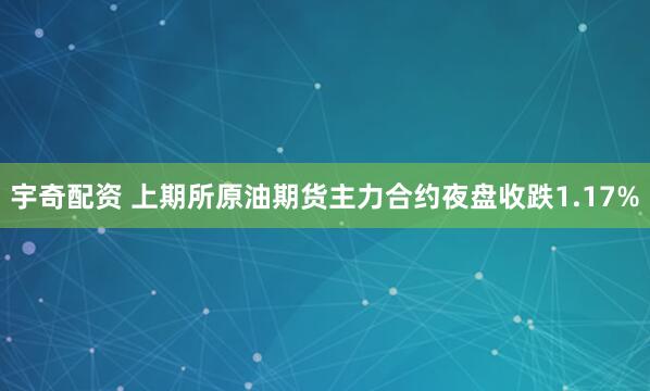宇奇配资 上期所原油期货主力合约夜盘收跌1.17%