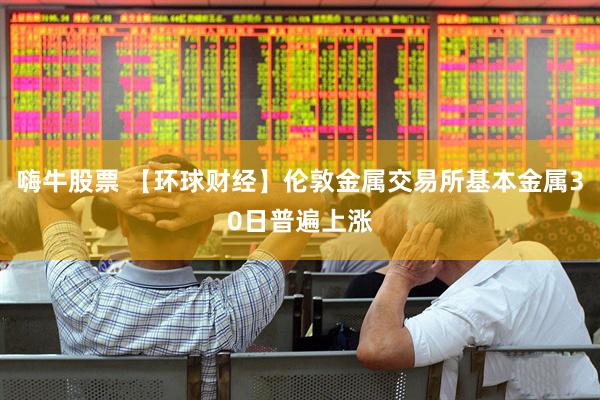 嗨牛股票 【环球财经】伦敦金属交易所基本金属30日普遍上涨